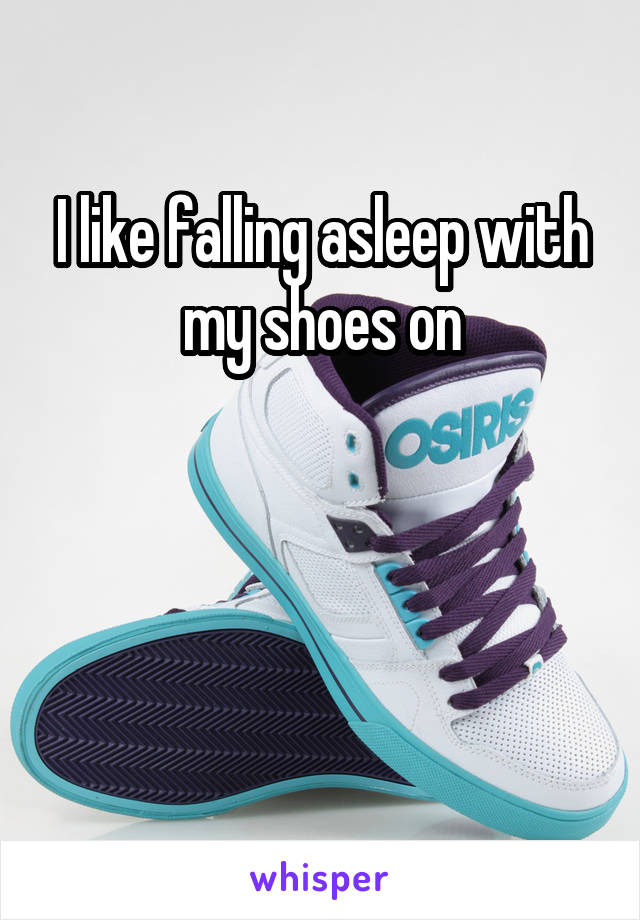 I like falling asleep with my shoes on



