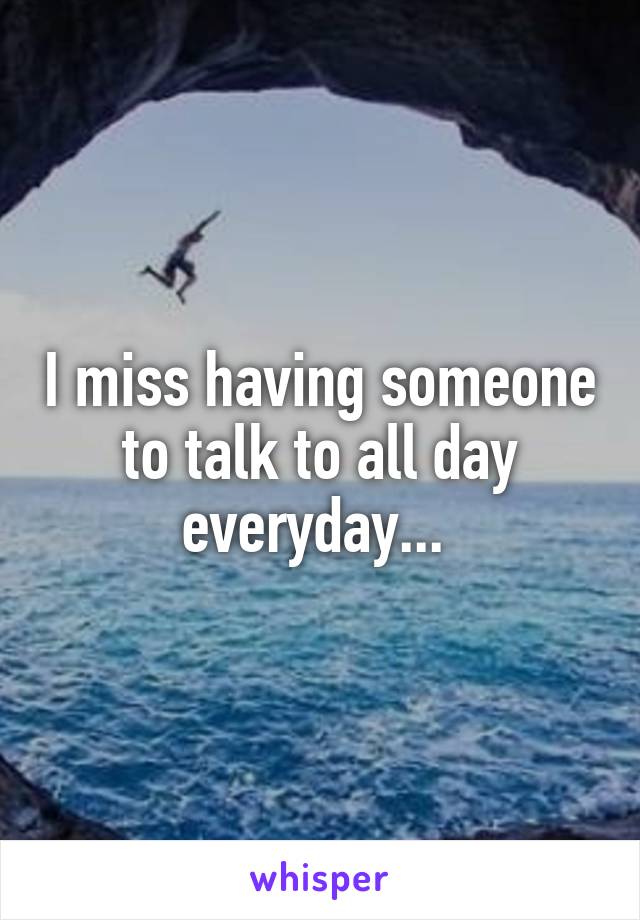 I miss having someone to talk to all day everyday... 