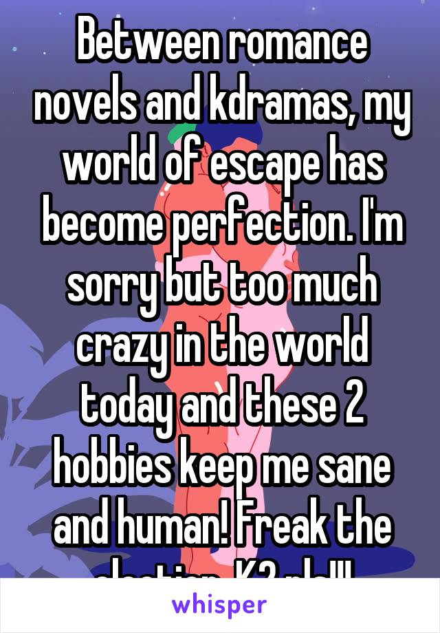 Between romance novels and kdramas, my world of escape has become perfection. I'm sorry but too much crazy in the world today and these 2 hobbies keep me sane and human! Freak the election, K2 pls!!!