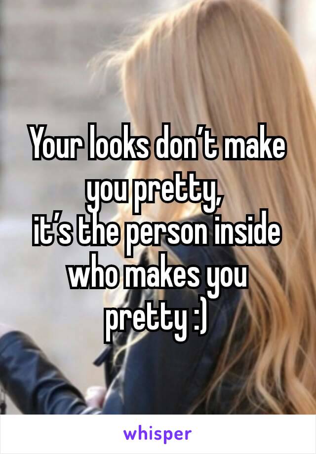 Your looks don’t make you pretty, 
it’s the person inside who makes you pretty :)