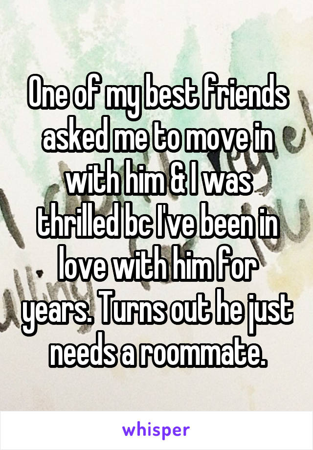 One of my best friends asked me to move in with him & I was thrilled bc I've been in love with him for years. Turns out he just needs a roommate.