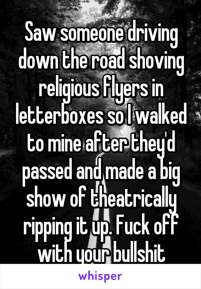 Saw someone driving down the road shoving religious flyers in letterboxes so I walked to mine after they'd passed and made a big show of theatrically ripping it up. Fuck off with your bullshit