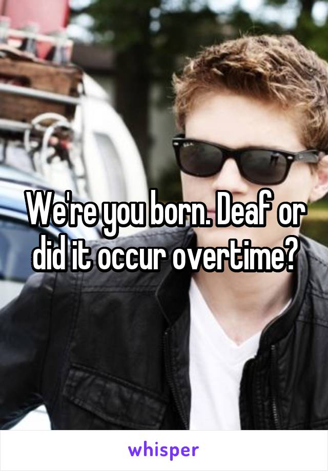 We're you born. Deaf or did it occur overtime?