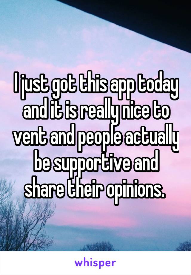 I just got this app today and it is really nice to vent and people actually be supportive and share their opinions. 