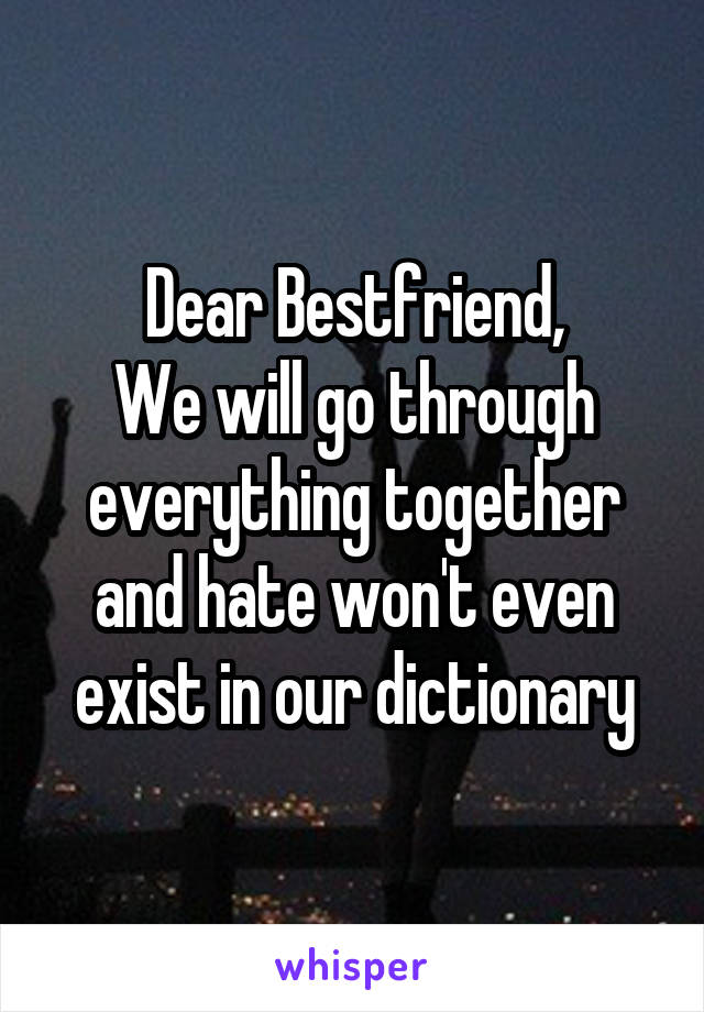 Dear Bestfriend,
We will go through everything together and hate won't even exist in our dictionary