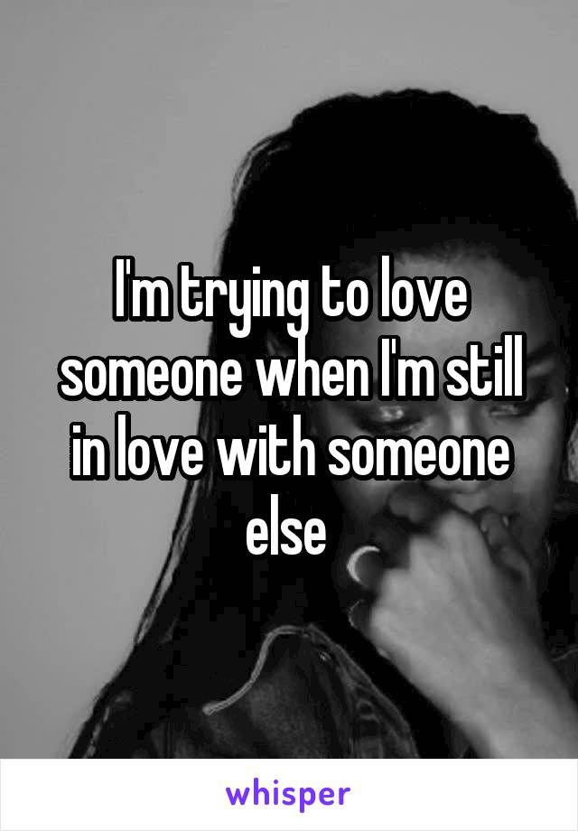 I'm trying to love someone when I'm still in love with someone else 