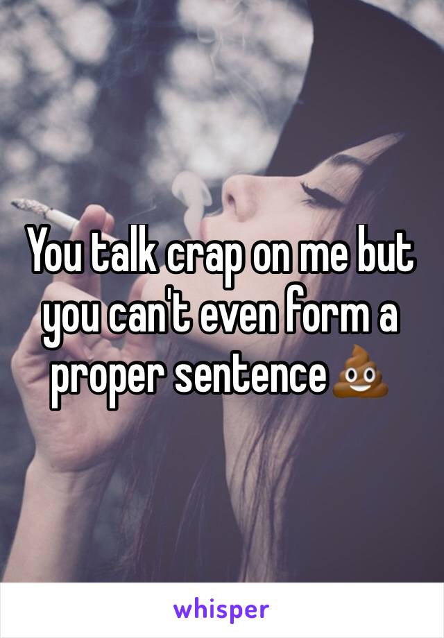 You talk crap on me but you can't even form a proper sentence💩
