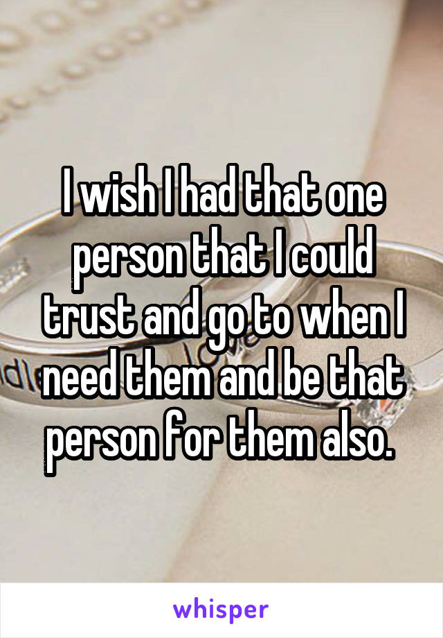 I wish I had that one person that I could trust and go to when I need them and be that person for them also. 