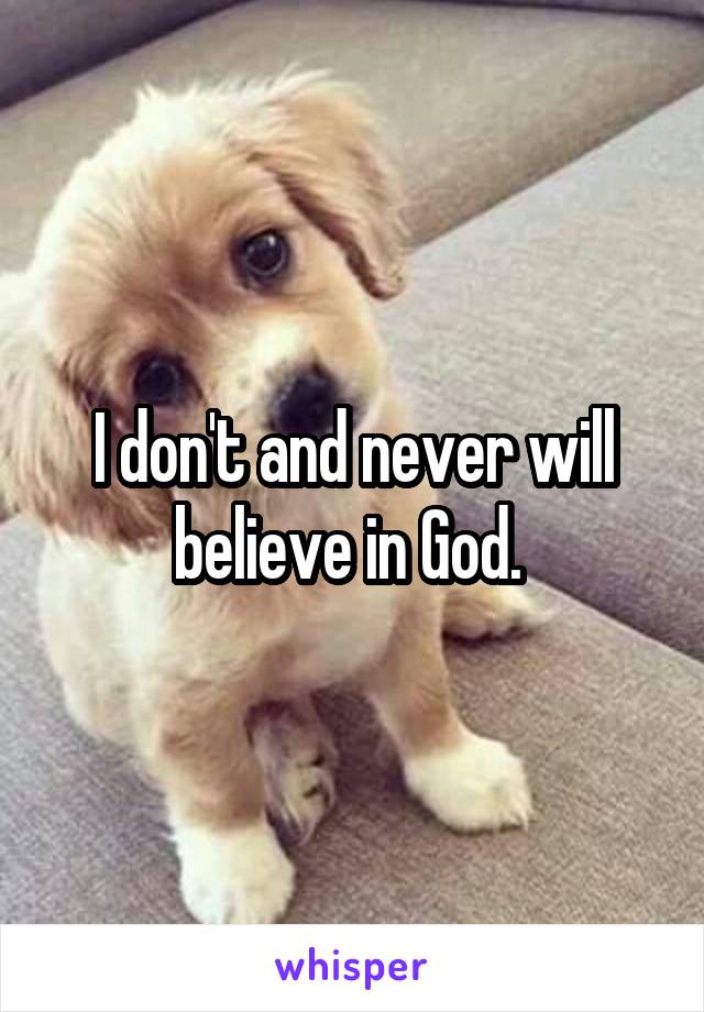 I don't and never will believe in God. 