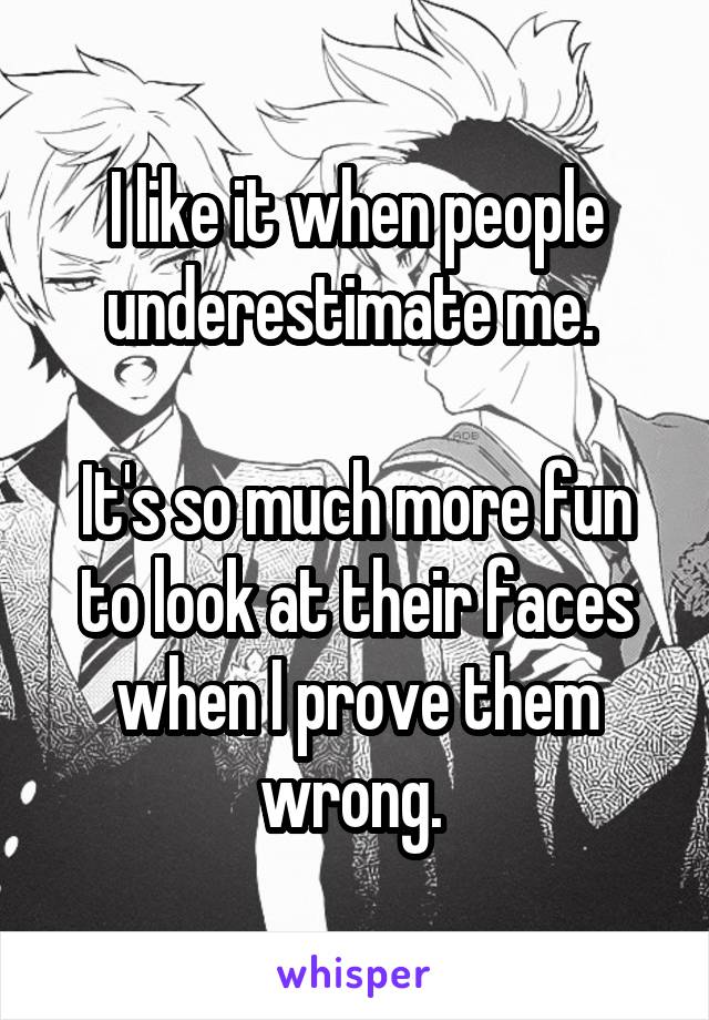 I like it when people underestimate me. 

It's so much more fun to look at their faces when I prove them wrong. 