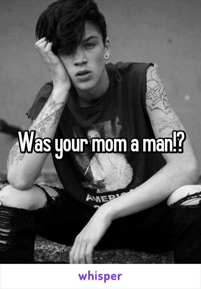 Was your mom a man!?