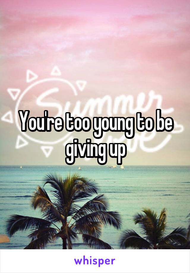 You're too young to be giving up