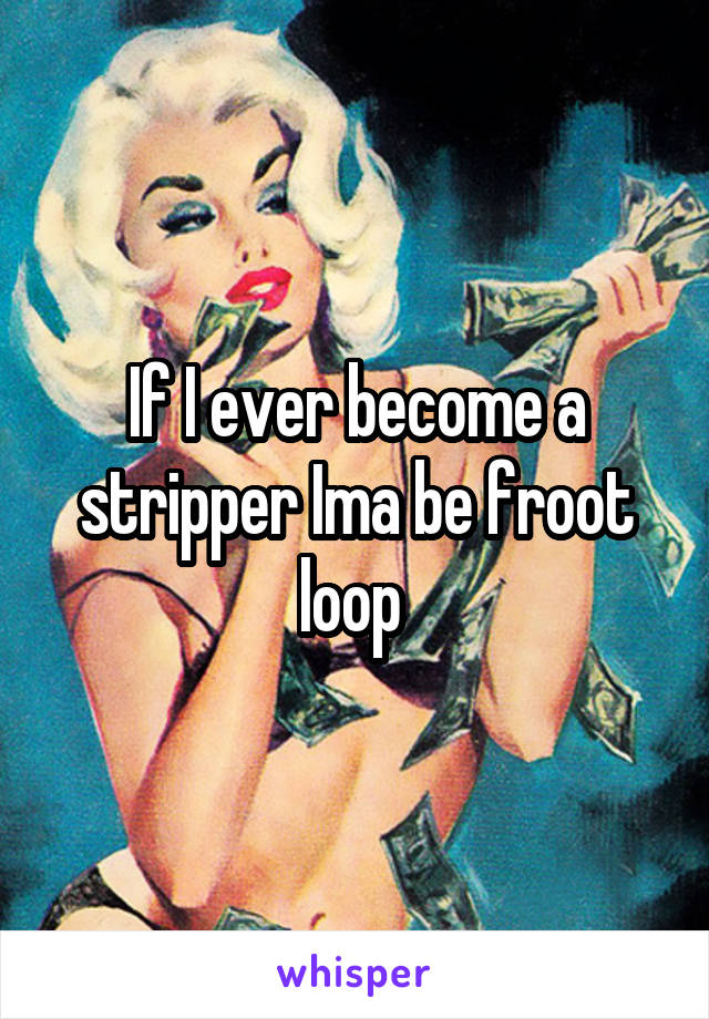 If I ever become a stripper Ima be froot loop 
