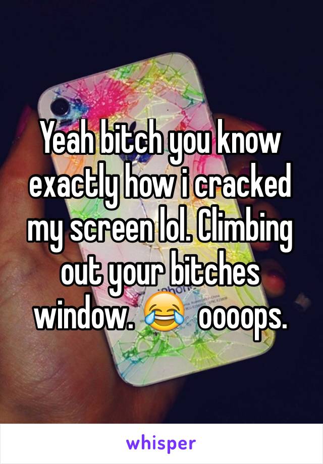 Yeah bitch you know exactly how i cracked my screen lol. Climbing out your bitches window. 😂  oooops.