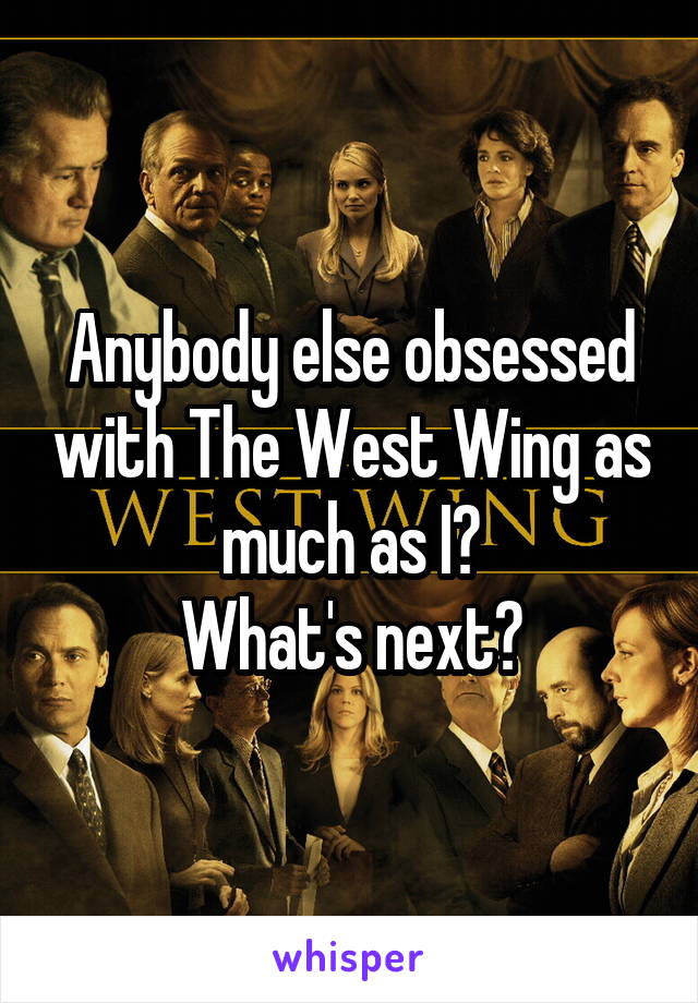 Anybody else obsessed with The West Wing as much as I?
What's next?