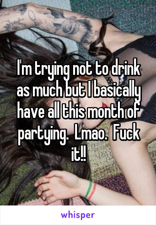 I'm trying not to drink as much but I basically have all this month of partying.  Lmao.  Fuck it!!