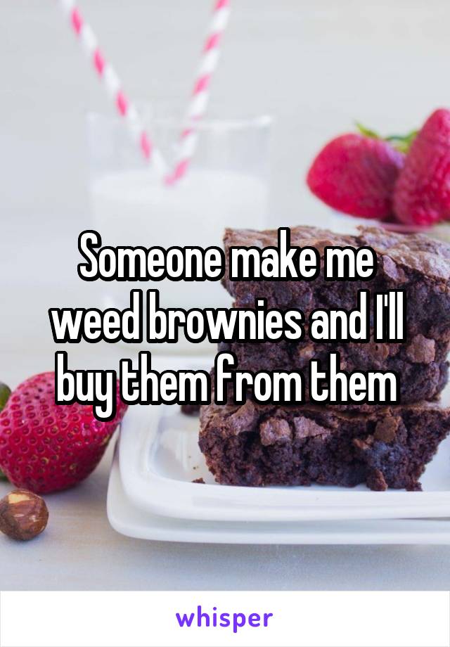 Someone make me weed brownies and I'll buy them from them
