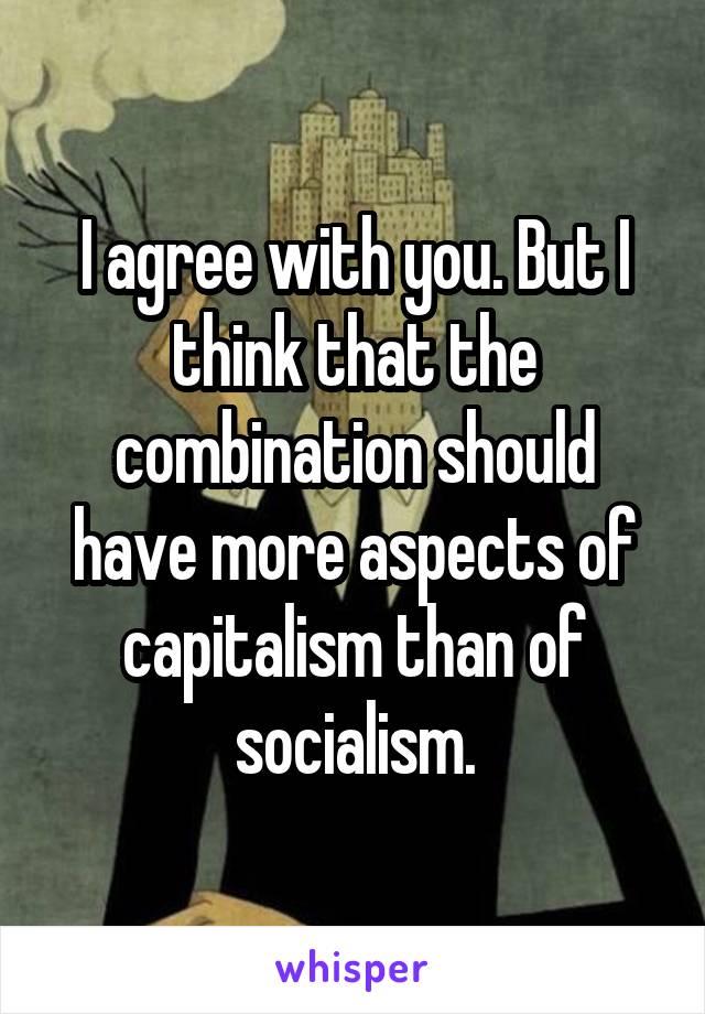 I agree with you. But I think that the combination should have more aspects of capitalism than of socialism.