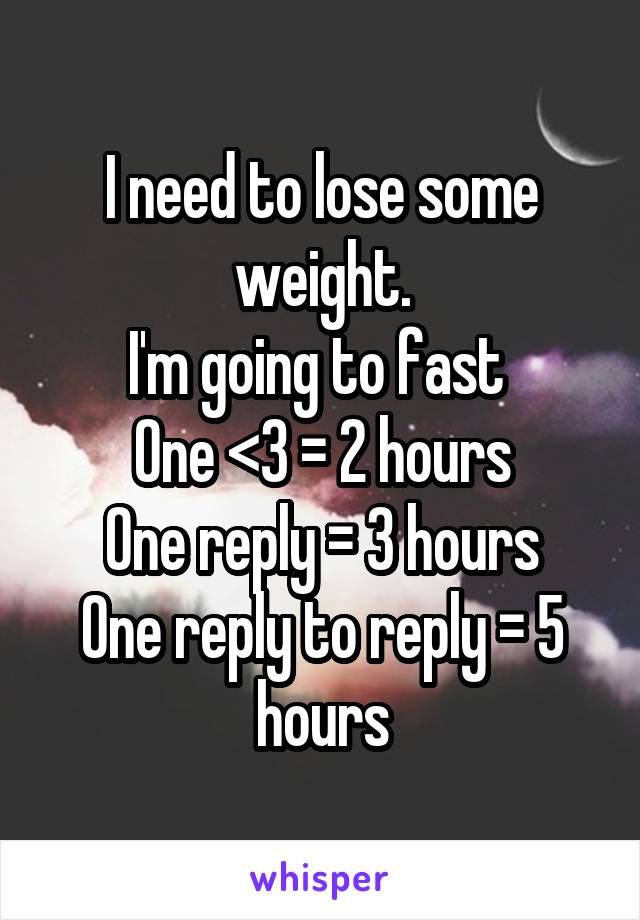 I need to lose some weight.
I'm going to fast 
One <3 = 2 hours
One reply = 3 hours
One reply to reply = 5 hours