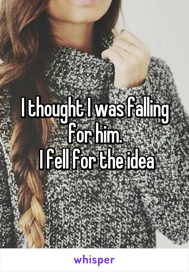 I thought I was falling for him.
 I fell for the idea