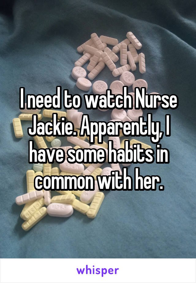 I need to watch Nurse Jackie. Apparently, I have some habits in common with her.