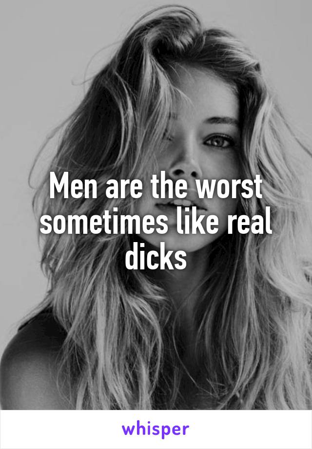 Men are the worst sometimes like real dicks