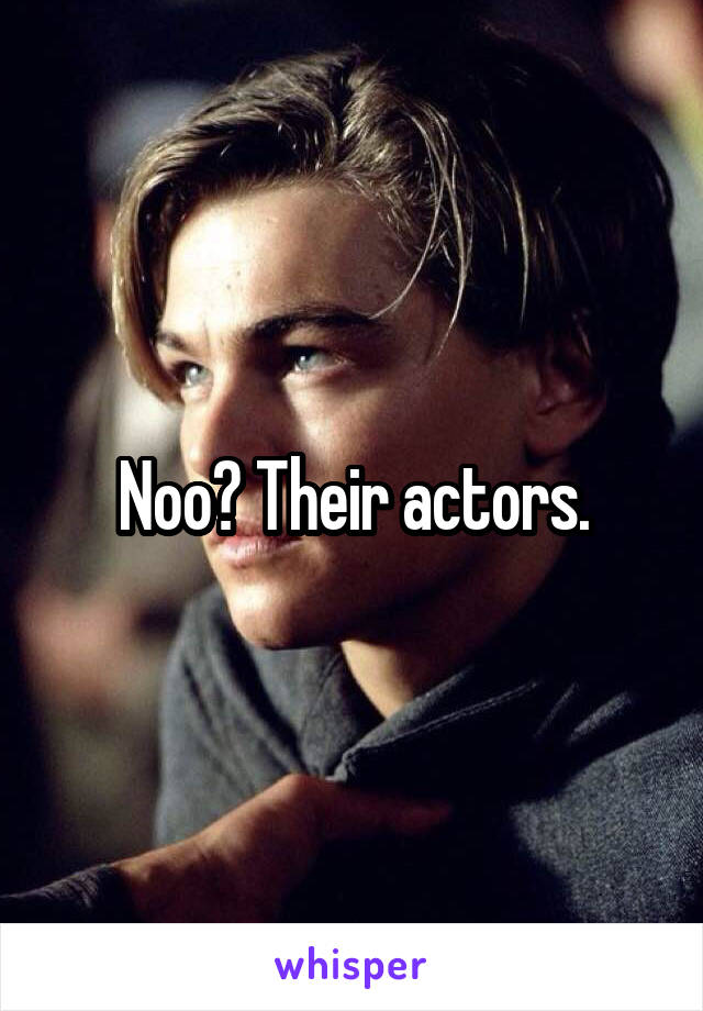 Noo? Their actors.