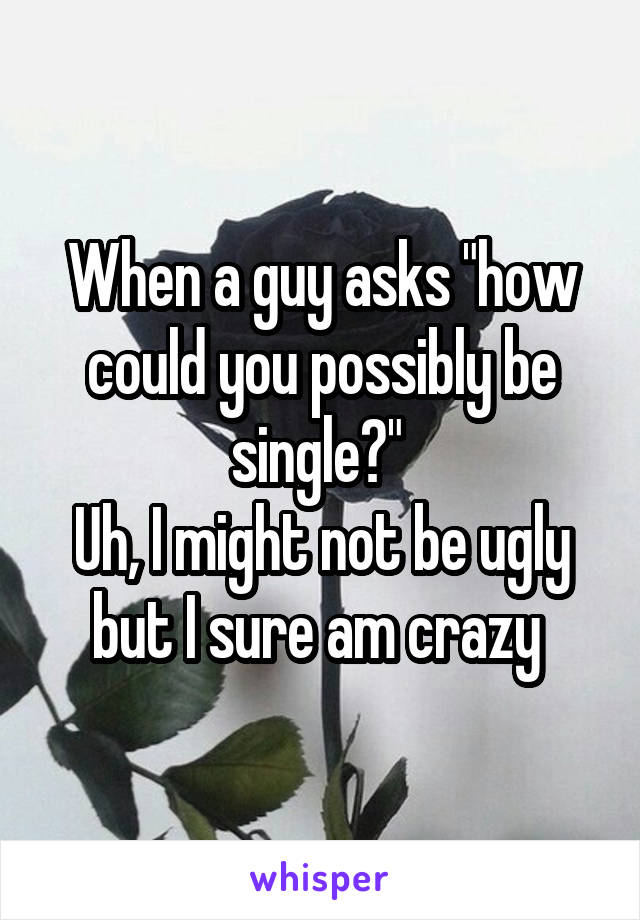 When a guy asks "how could you possibly be single?" 
Uh, I might not be ugly but I sure am crazy 