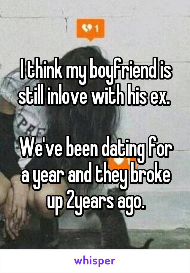 I think my boyfriend is still inlove with his ex. 

We've been dating for a year and they broke up 2years ago.