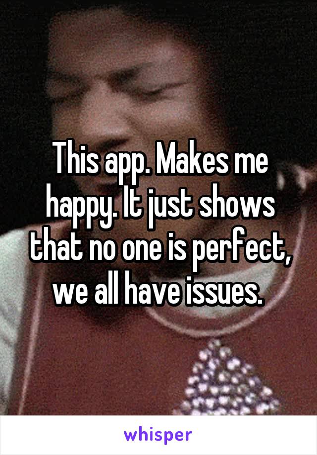 This app. Makes me happy. It just shows that no one is perfect, we all have issues. 
