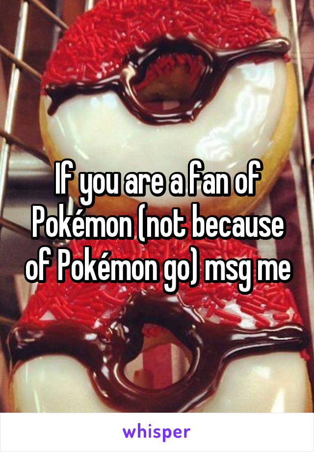 If you are a fan of Pokémon (not because of Pokémon go) msg me