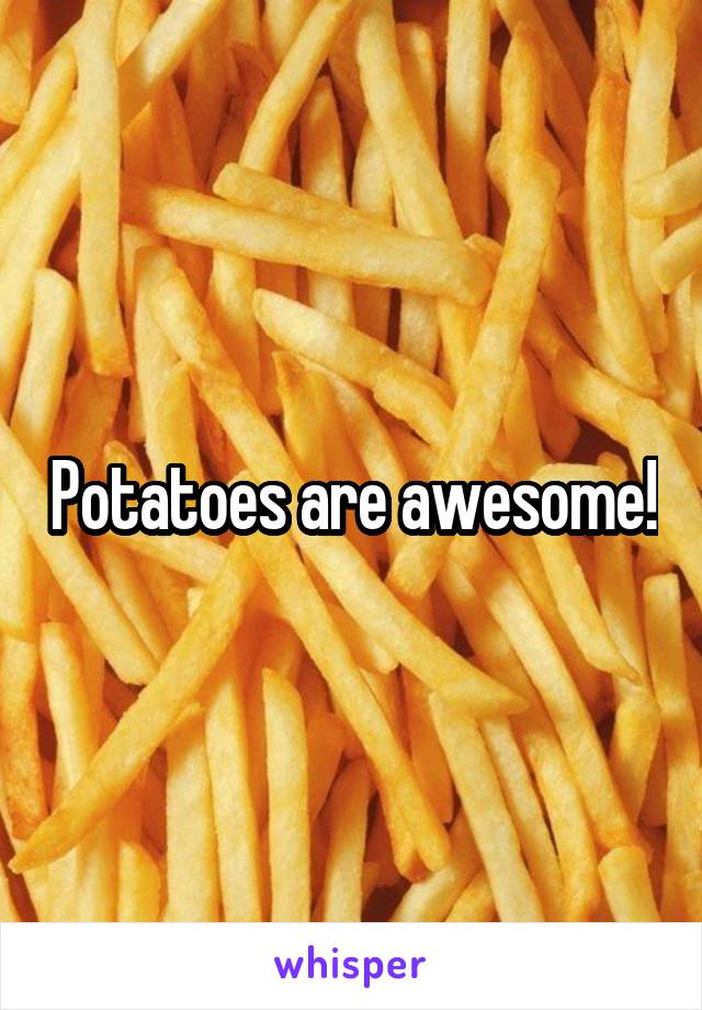 Potatoes are awesome!