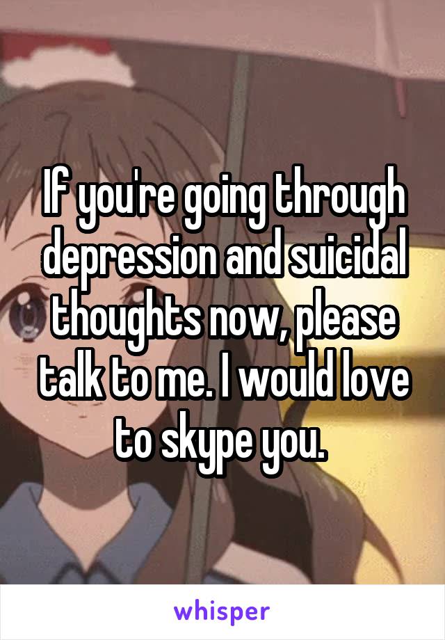 If you're going through depression and suicidal thoughts now, please talk to me. I would love to skype you. 