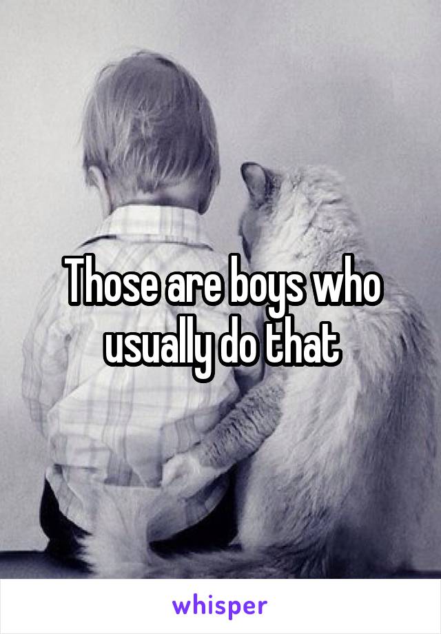 Those are boys who usually do that