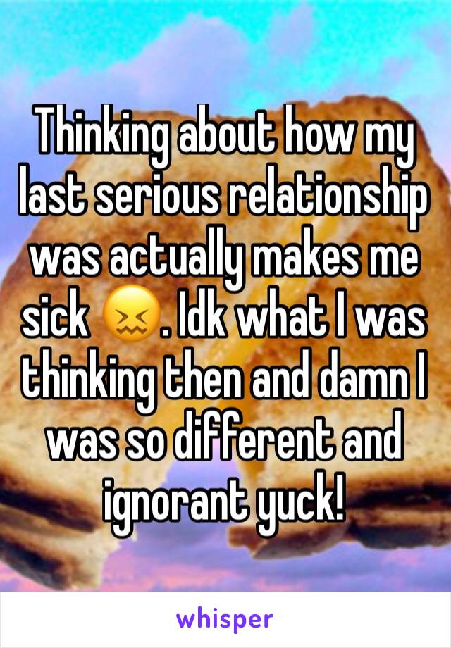 Thinking about how my last serious relationship was actually makes me sick 😖. Idk what I was thinking then and damn I was so different and ignorant yuck!