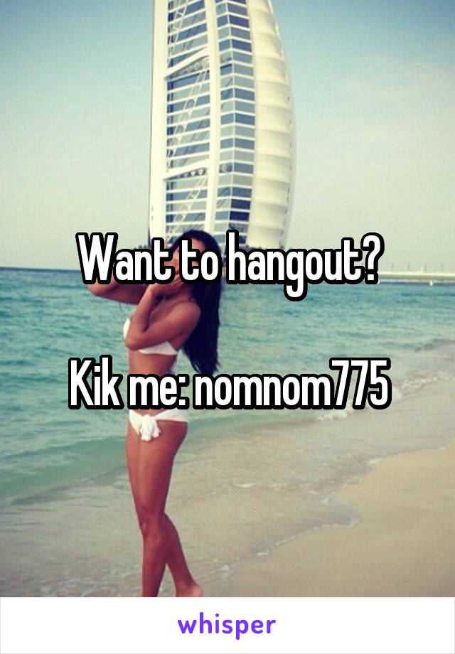 Want to hangout?

Kik me: nomnom775