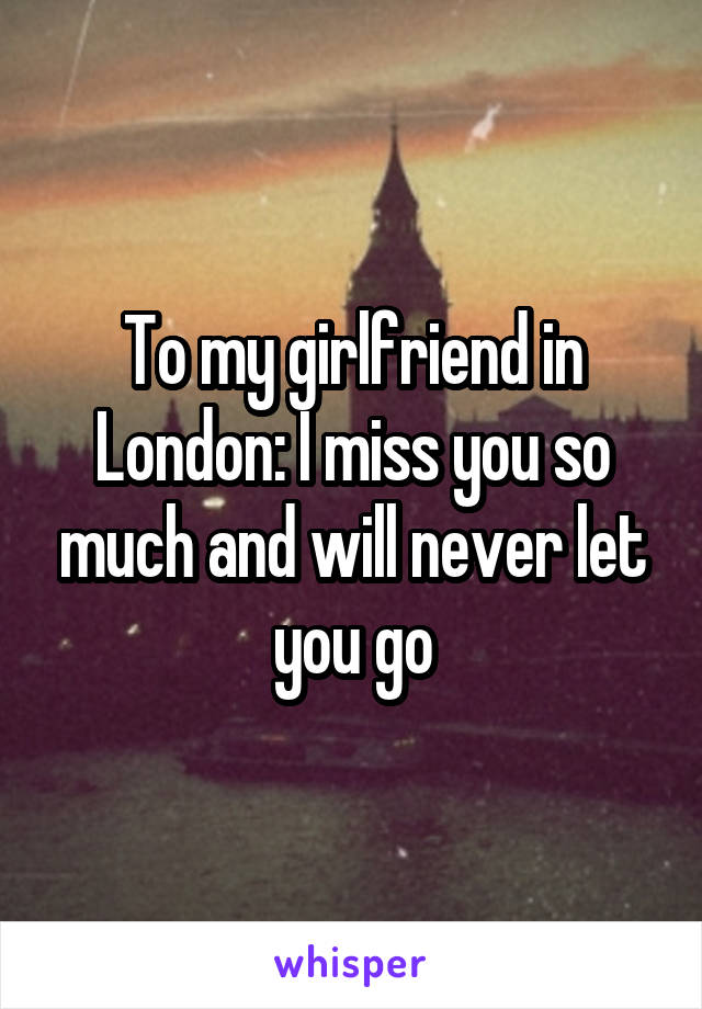 To my girlfriend in London: I miss you so much and will never let you go