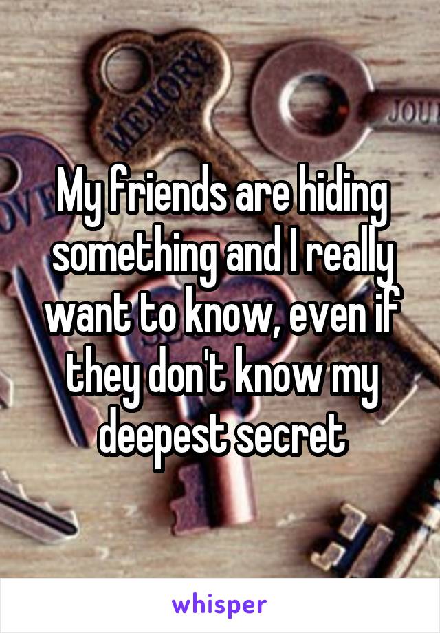 My friends are hiding something and I really want to know, even if they don't know my deepest secret