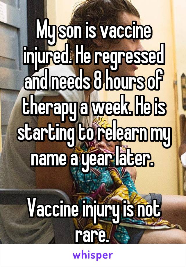 My son is vaccine injured. He regressed and needs 8 hours of therapy a week. He is starting to relearn my name a year later. 

Vaccine injury is not rare. 