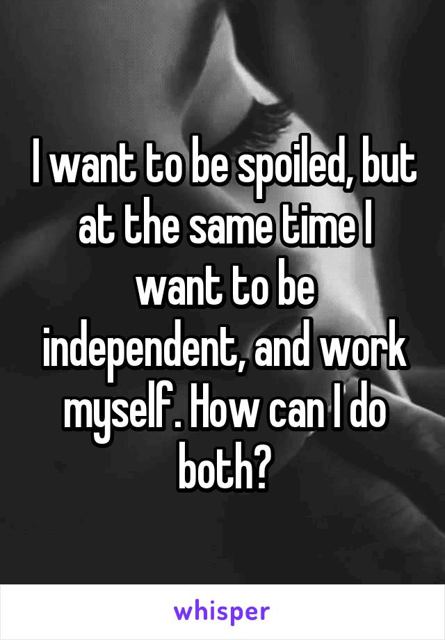 I want to be spoiled, but at the same time I want to be independent, and work myself. How can I do both?