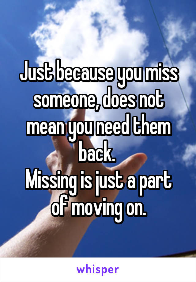 Just because you miss someone, does not mean you need them back. 
Missing is just a part of moving on.