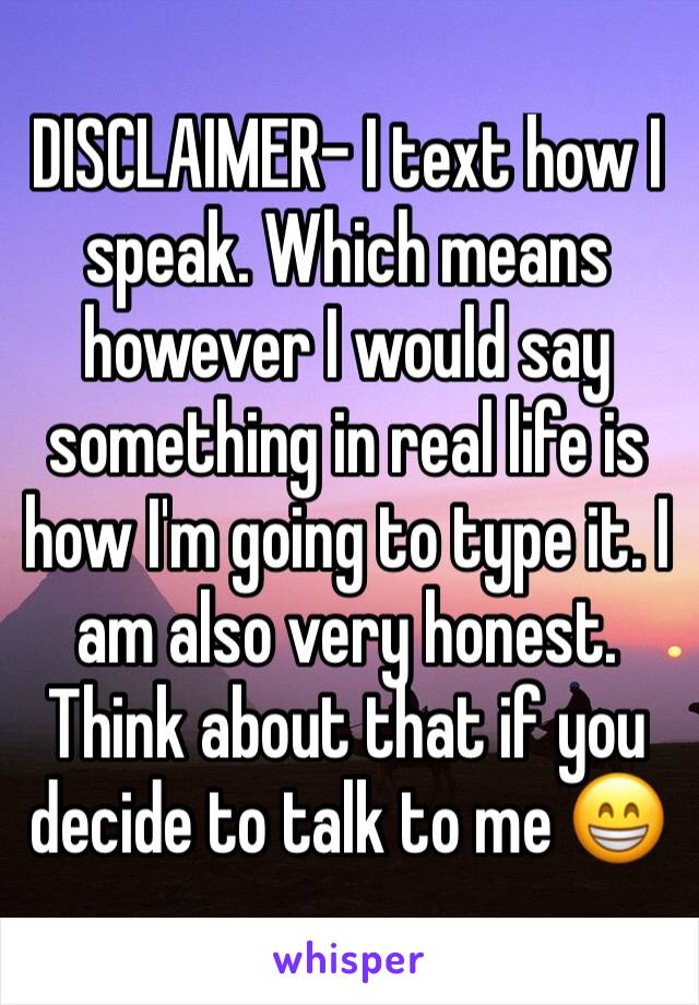 DISCLAIMER- I text how I speak. Which means however I would say something in real life is how I'm going to type it. I am also very honest. Think about that if you decide to talk to me 😁 