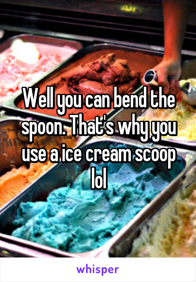 Well you can bend the spoon. That's why you use a ice cream scoop lol