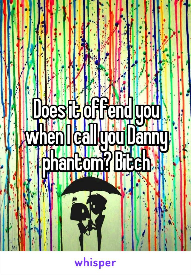 Does it offend you when I call you Danny phantom? Bitch