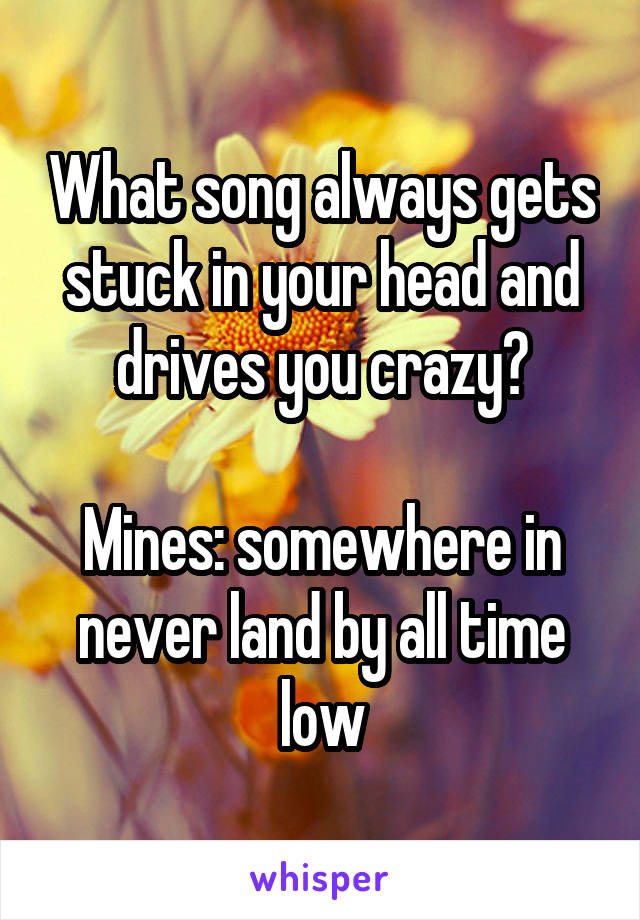 What song always gets stuck in your head and drives you crazy?

Mines: somewhere in never land by all time low