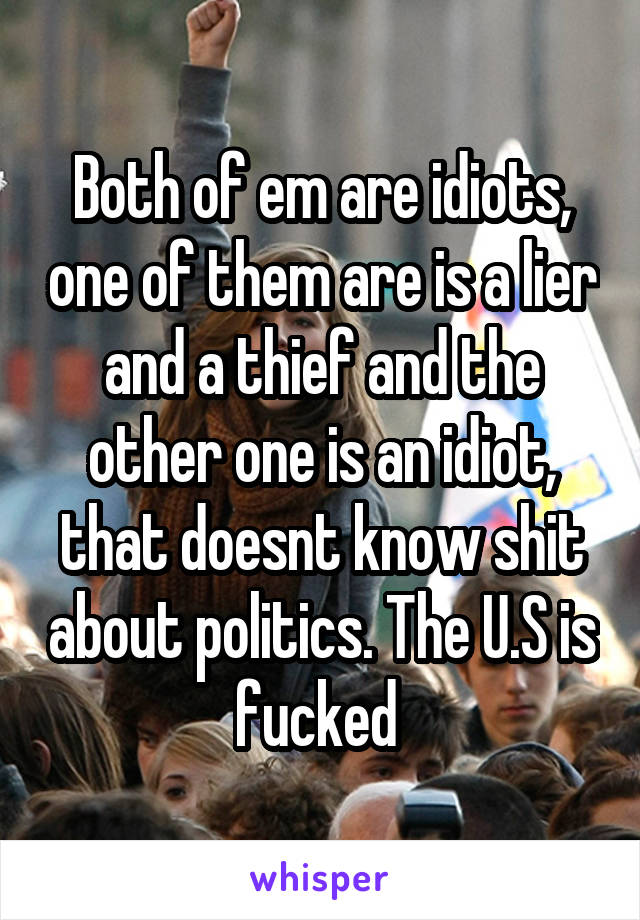 Both of em are idiots, one of them are is a lier and a thief and the other one is an idiot, that doesnt know shit about politics. The U.S is fucked 