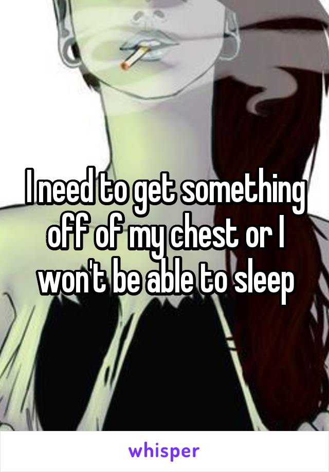 I need to get something off of my chest or I won't be able to sleep