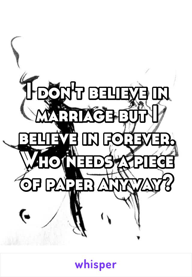 I don't believe in marriage but I believe in forever. Who needs a piece of paper anyway?