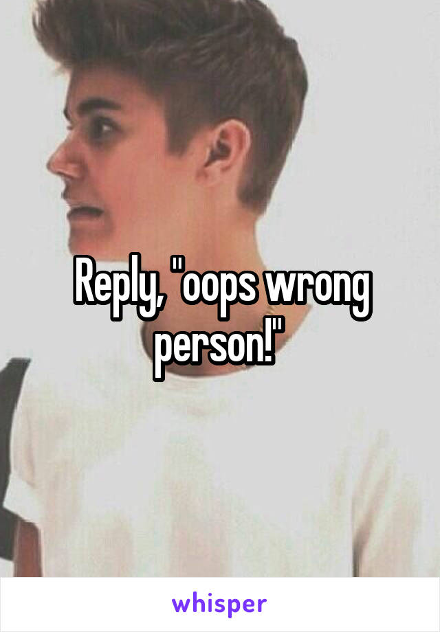 Reply, "oops wrong person!" 