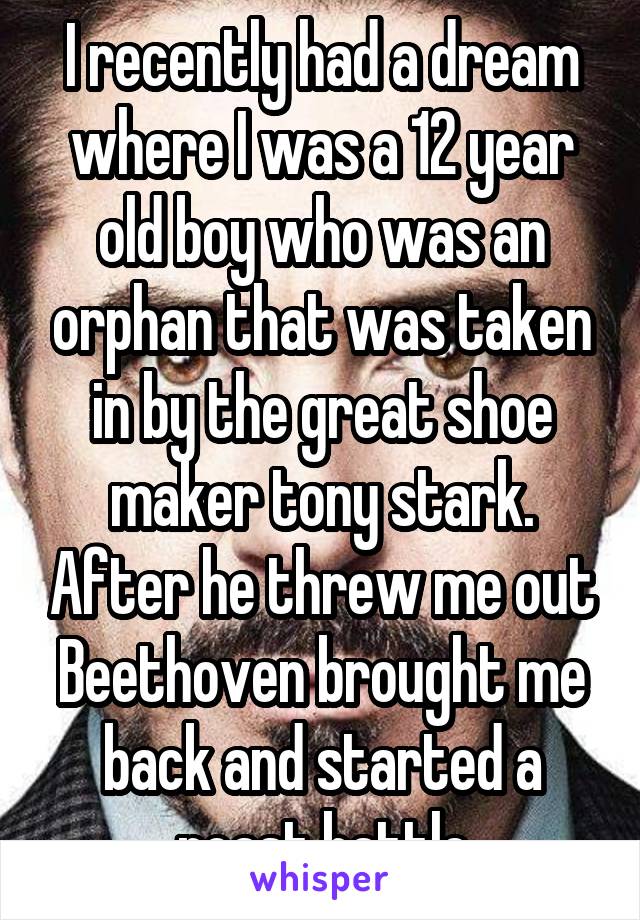 I recently had a dream where I was a 12 year old boy who was an orphan that was taken in by the great shoe maker tony stark. After he threw me out Beethoven brought me back and started a roast battle